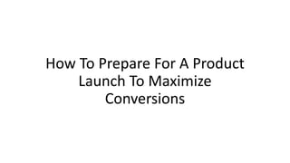 How To Prepare For A Product
Launch To Maximize
Conversions
 