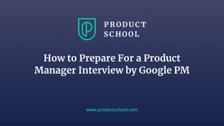 www.productschool.com
How to Prepare For a Product
Manager Interview by Google PM
 