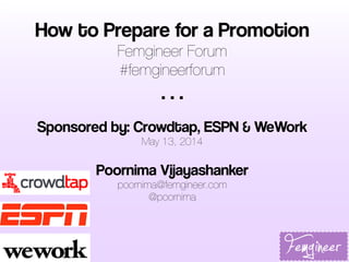 How to Prepare for a Promotion
Femgineer Forum
#femgineerforum
. . .
Sponsored by: Crowdtap, ESPN & WeWork
May 13, 2014
Poornima Vijayashanker
poornima@femgineer.com
@poornima
 
