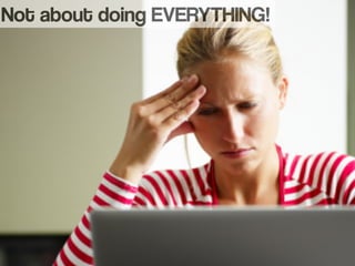 Not about doing EVERYTHING!
 