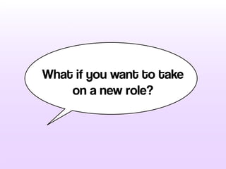 What if you want to take
on a new role?
 