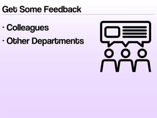 Get Some Feedback
• Colleagues
• Other Departments
 