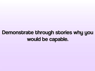 Demonstrate through stories why you
would be capable.
 