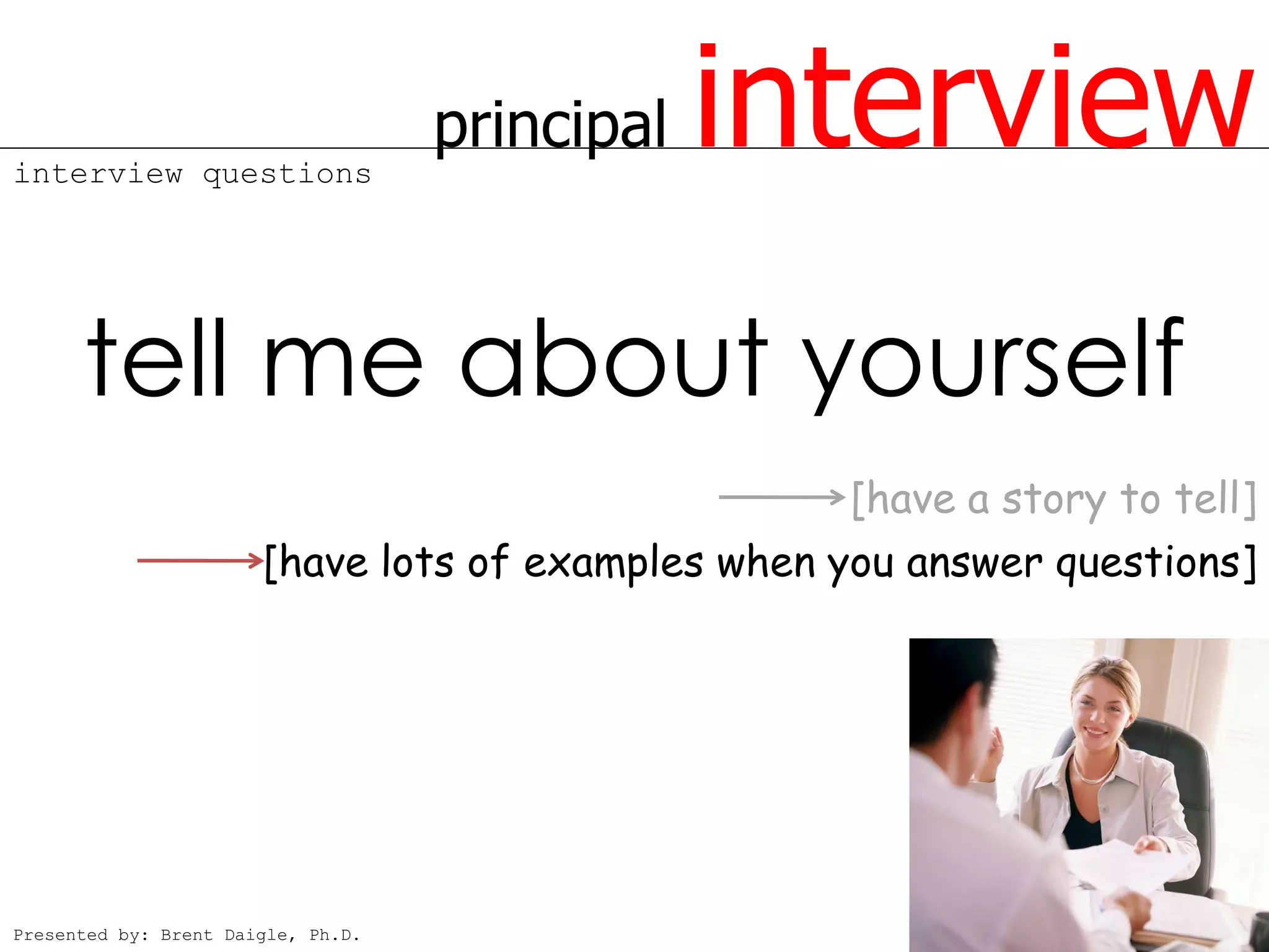 interview questions
                                    principal   interview
      tell me about yourself
                                                    [have a story to tell]
                       [have lots of examples when you answer questions]




Presented by: Brent Daigle, Ph.D.
 
