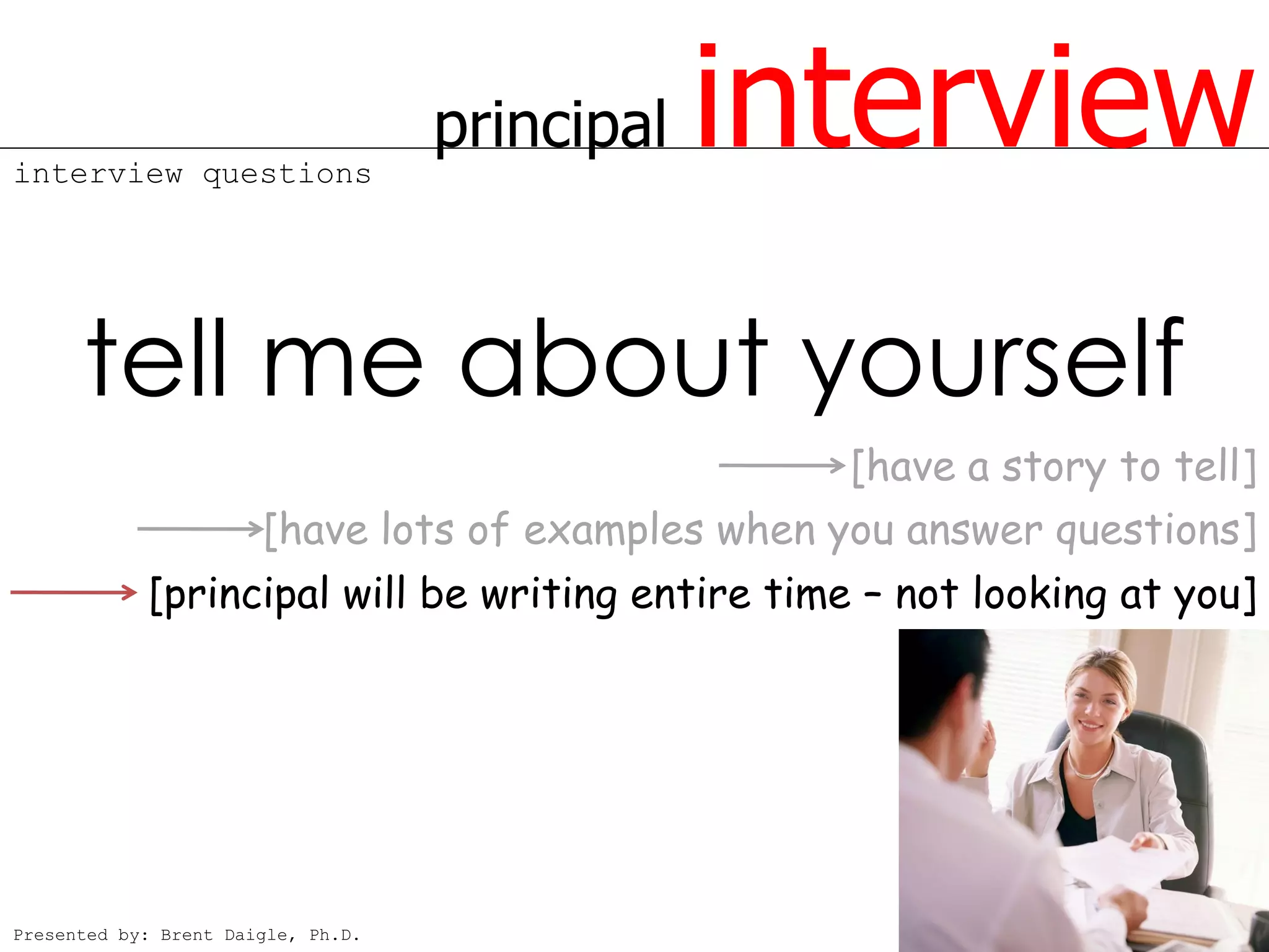 interview questions
                                    principal   interview
      tell me about yourself
                                                    [have a story to tell]
                       [have lots of examples when you answer questions]
            [principal will be writing entire time – not looking at you]




Presented by: Brent Daigle, Ph.D.
 
