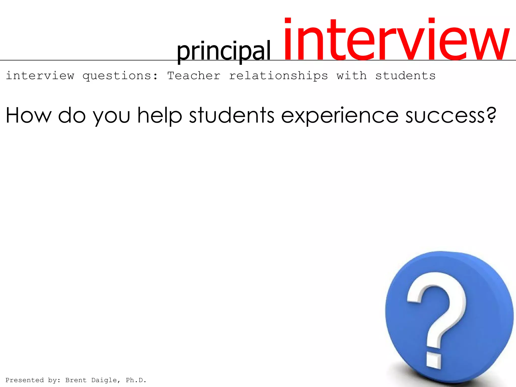 principal   interview
interview questions: Teacher relationships with students


How do you help students experience success?




Presented by: Brent Daigle, Ph.D.
 