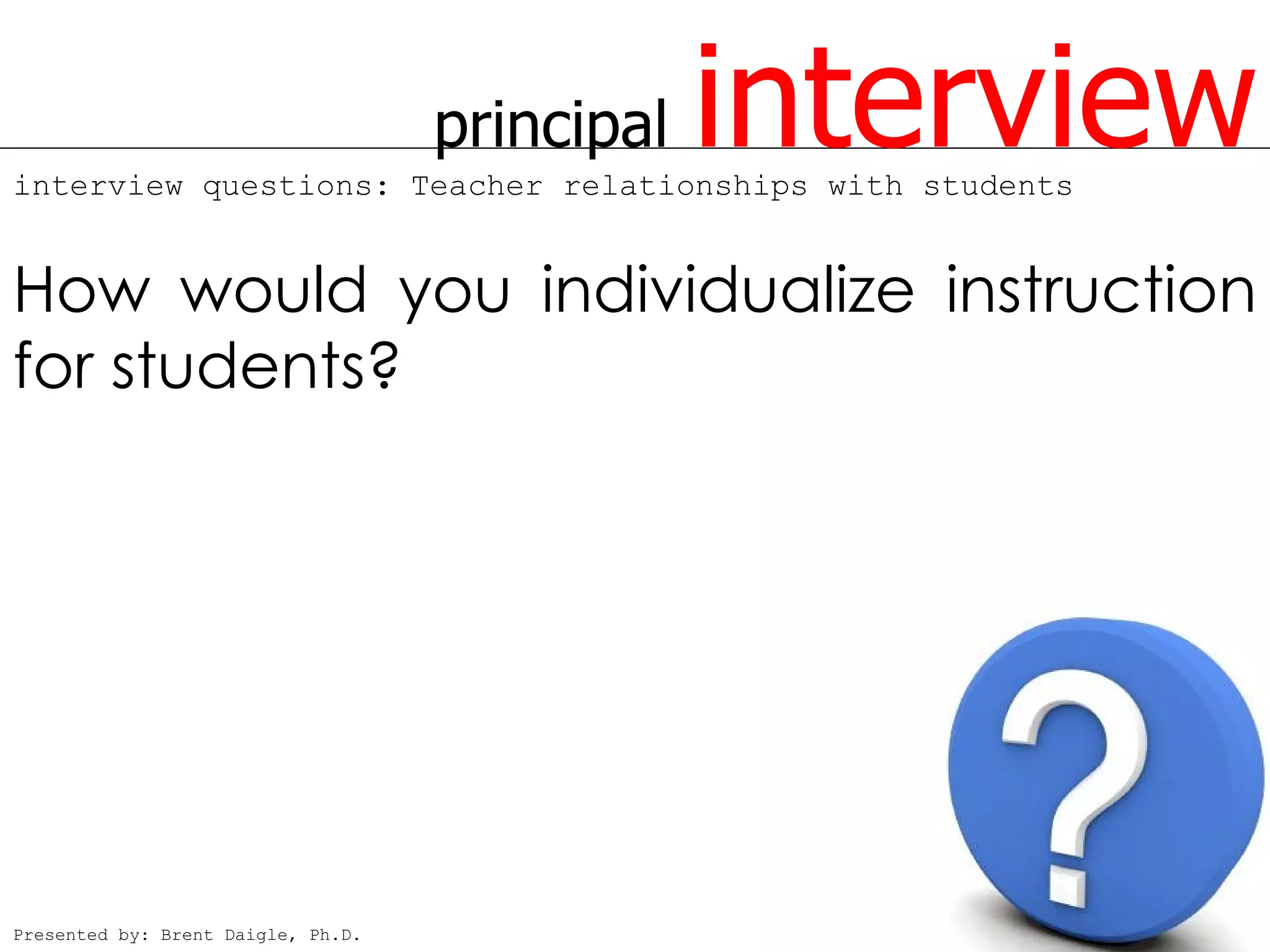 principal   interview
interview questions: Teacher relationships with students


How would you individualize instruction
for students?




Presented by: Brent Daigle, Ph.D.
 