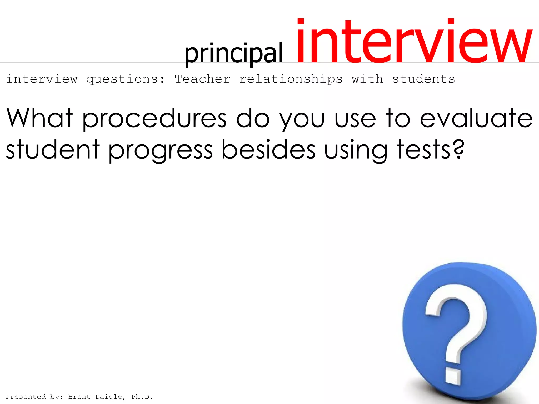 principal   interview
interview questions: Teacher relationships with students


What procedures do you use to evaluate
student progress besides using tests?




Presented by: Brent Daigle, Ph.D.
 