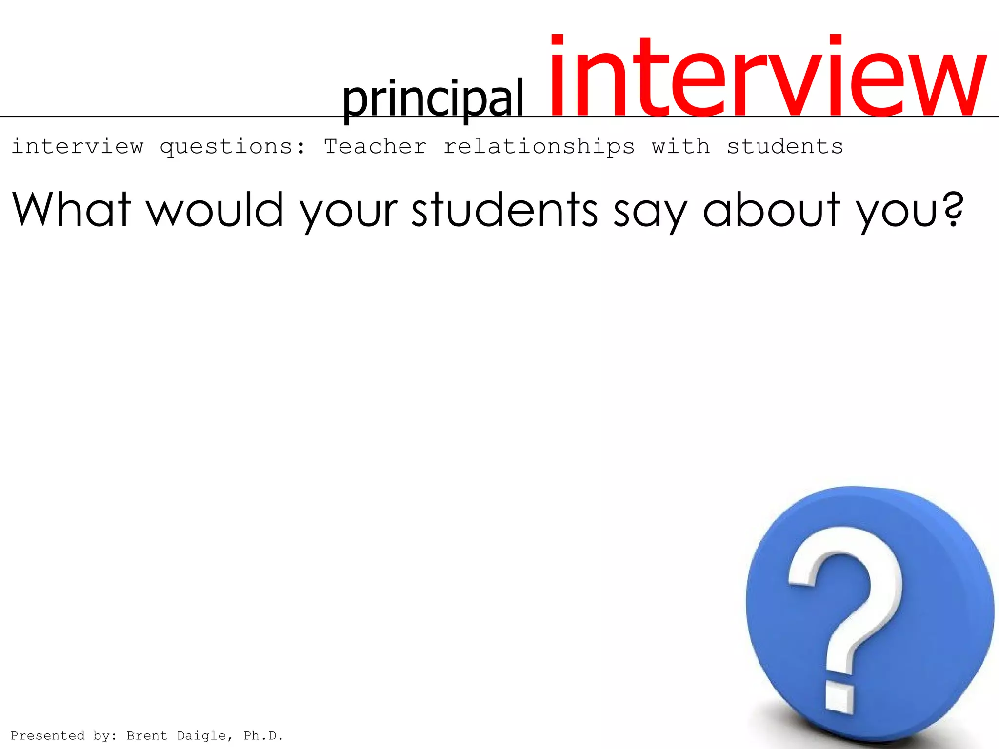 principal   interview
interview questions: Teacher relationships with students

What would your students say about you?




Presented by: Brent Daigle, Ph.D.
 