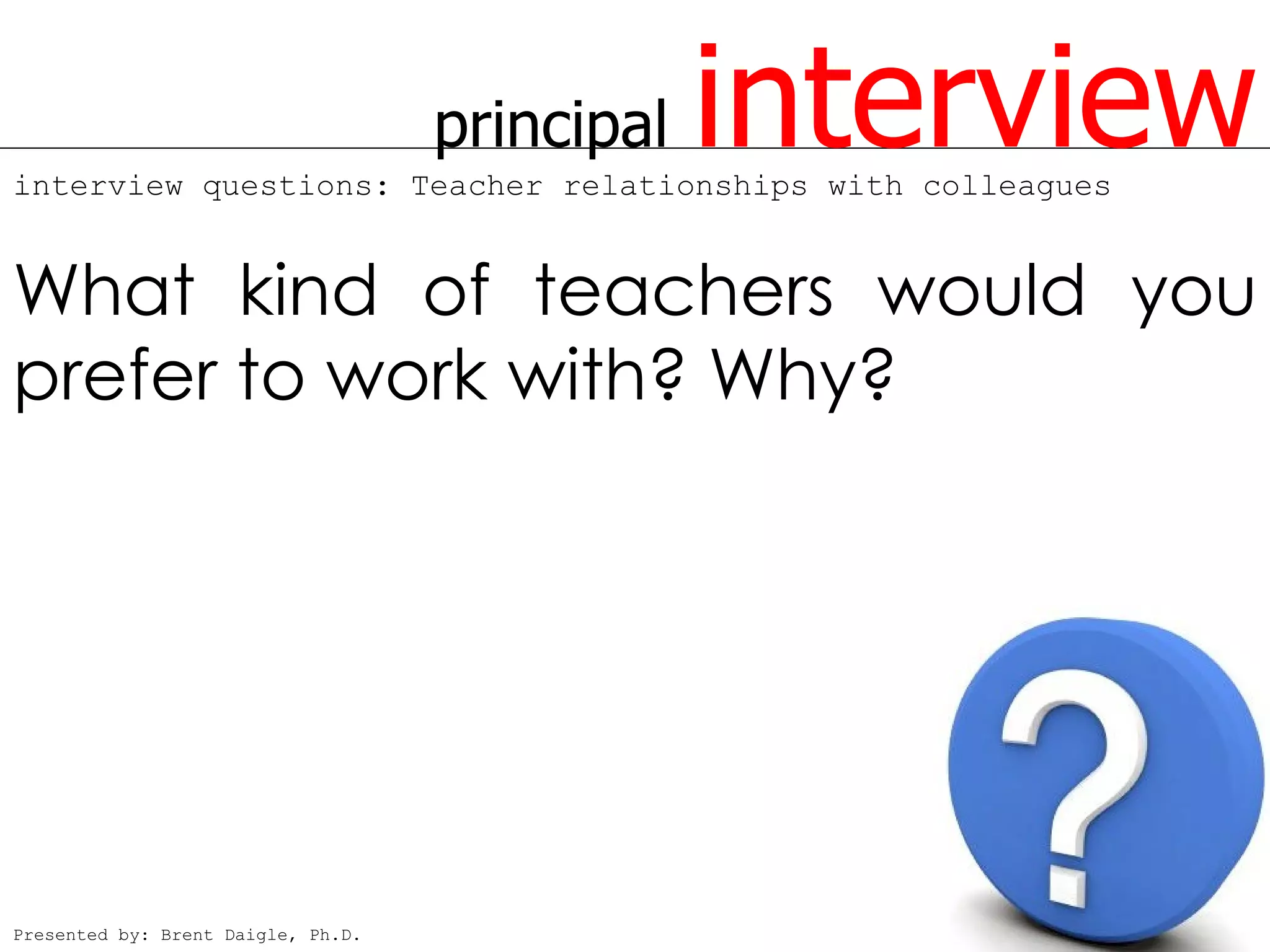 principal   interview
interview questions: Teacher relationships with colleagues


What kind of teachers would you
prefer to work with? Why?




Presented by: Brent Daigle, Ph.D.
 