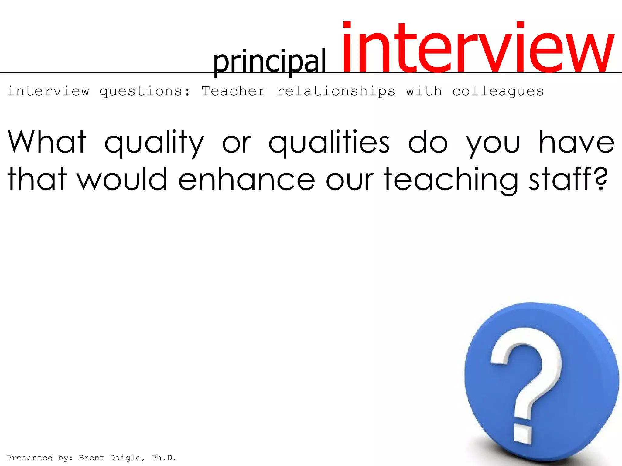 principal   interview
interview questions: Teacher relationships with colleagues


What quality or qualities do you have
that would enhance our teaching staff?




Presented by: Brent Daigle, Ph.D.
 