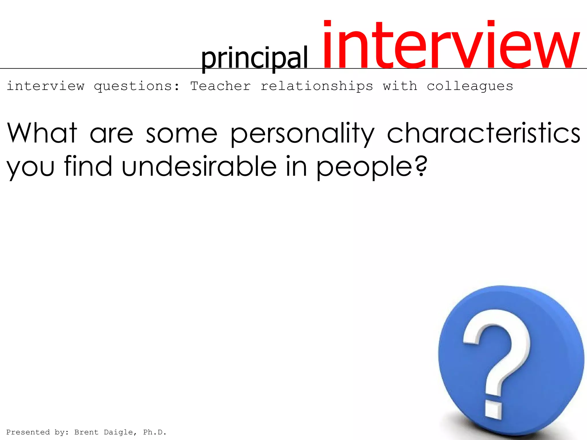 principal   interview
interview questions: Teacher relationships with colleagues


What are some personality characteristics
you find undesirable in people?




Presented by: Brent Daigle, Ph.D.
 