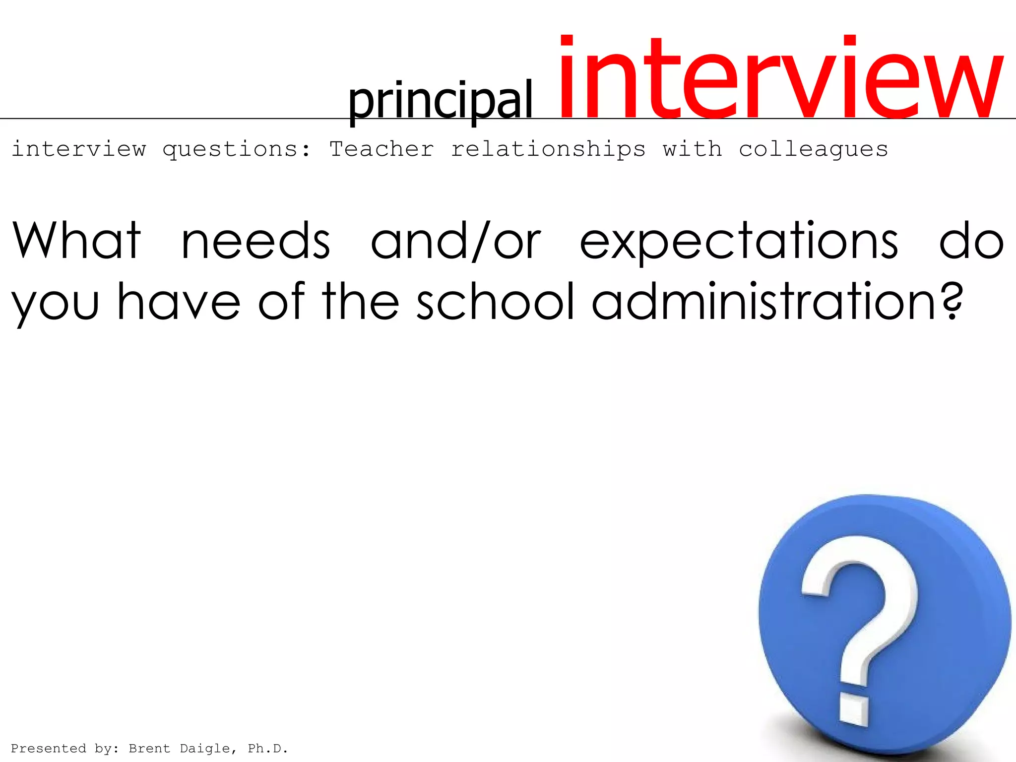 principal   interview
interview questions: Teacher relationships with colleagues



What needs and/or expectations do
you have of the school administration?




Presented by: Brent Daigle, Ph.D.
 