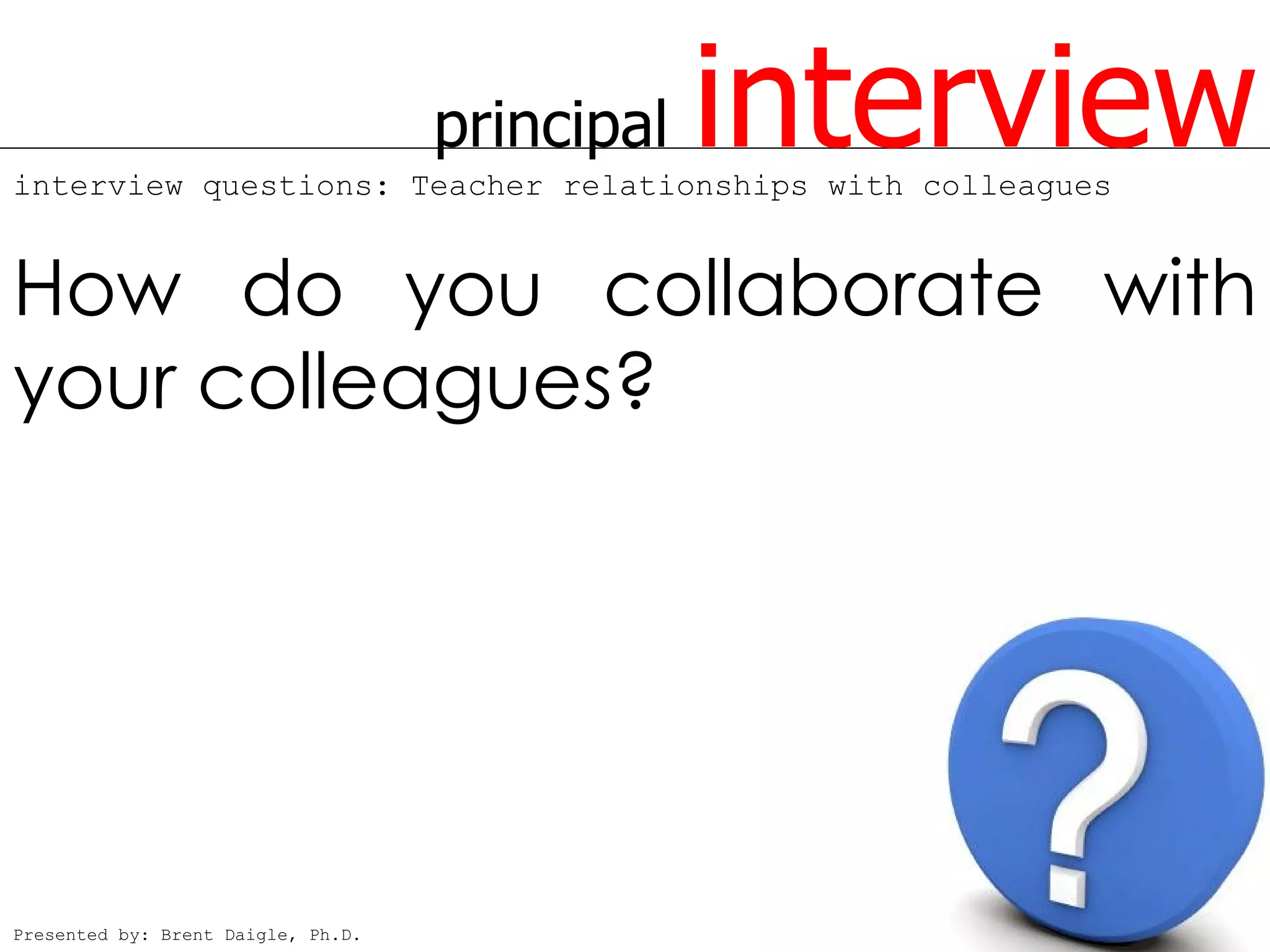 principal   interview
interview questions: Teacher relationships with colleagues


How do you collaborate with
your colleagues?




Presented by: Brent Daigle, Ph.D.
 