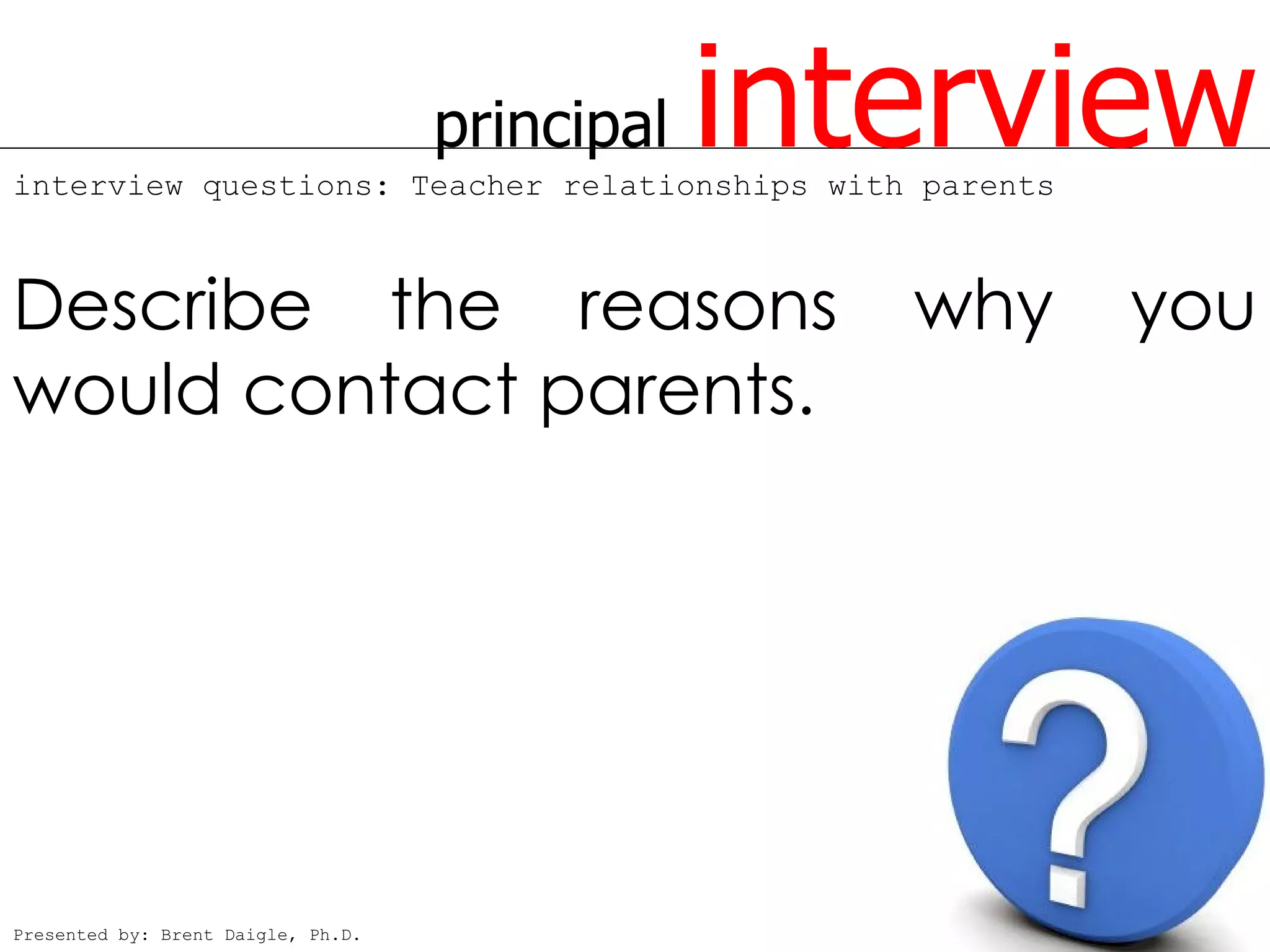 principal   interview
interview questions: Teacher relationships with parents



Describe the reasons                               why    you
would contact parents.




Presented by: Brent Daigle, Ph.D.
 