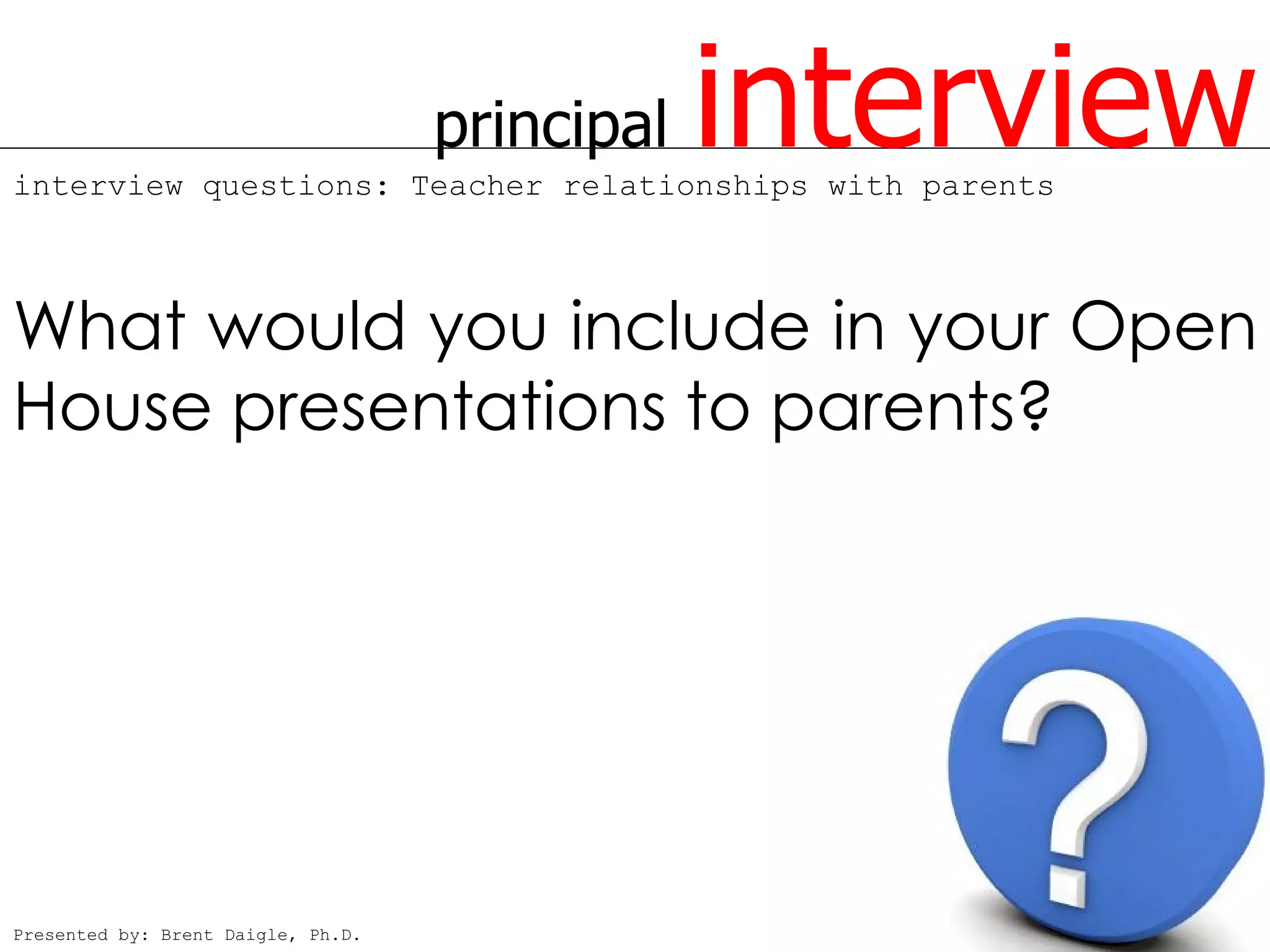 principal   interview
interview questions: Teacher relationships with parents



What would you include in your Open
House presentations to parents?




Presented by: Brent Daigle, Ph.D.
 