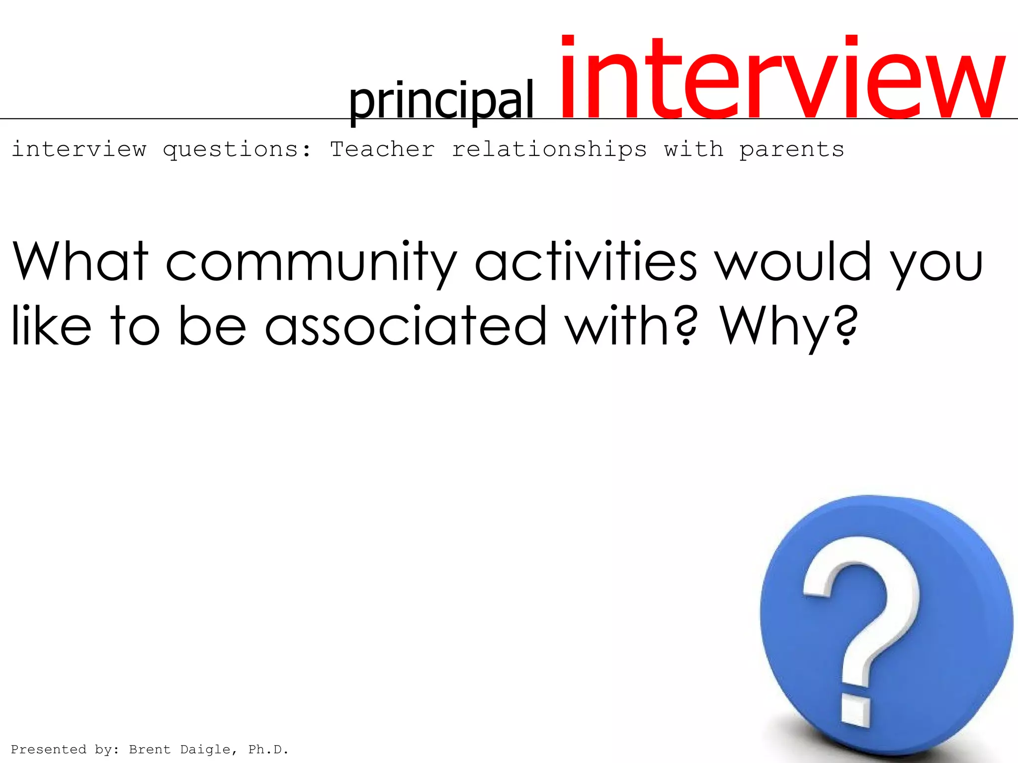 principal   interview
interview questions: Teacher relationships with parents



What community activities would you
like to be associated with? Why?




Presented by: Brent Daigle, Ph.D.
 