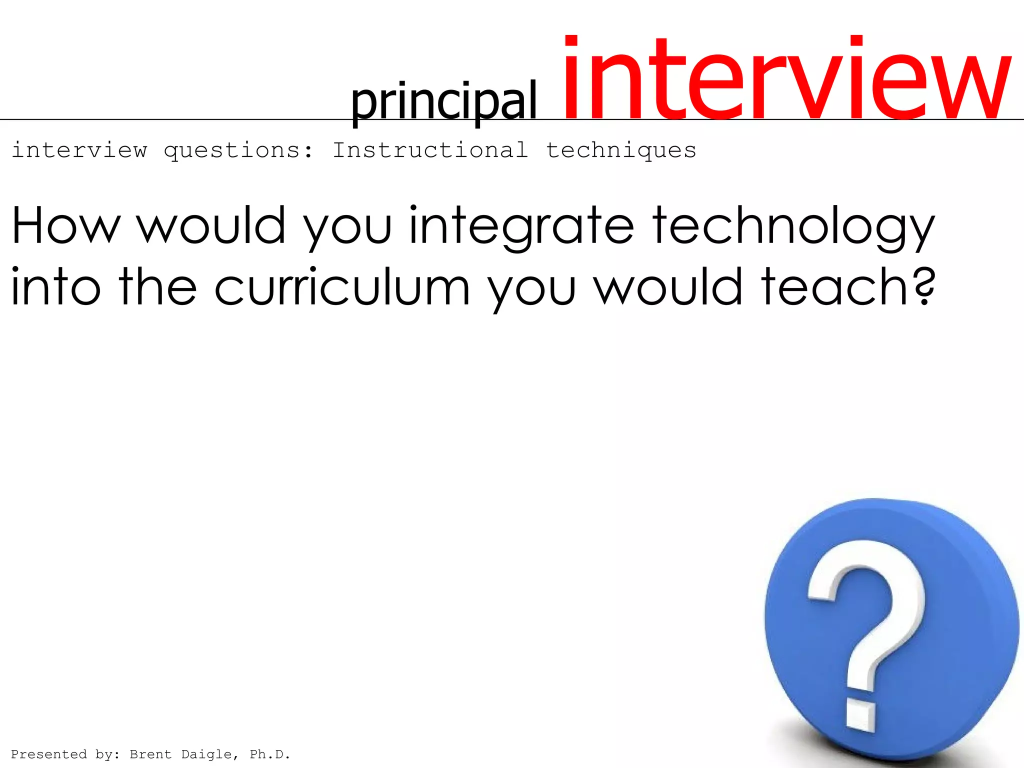 principal
interview questions: Instructional techniques
                                                interview
How would you integrate technology
into the curriculum you would teach?




Presented by: Brent Daigle, Ph.D.
 