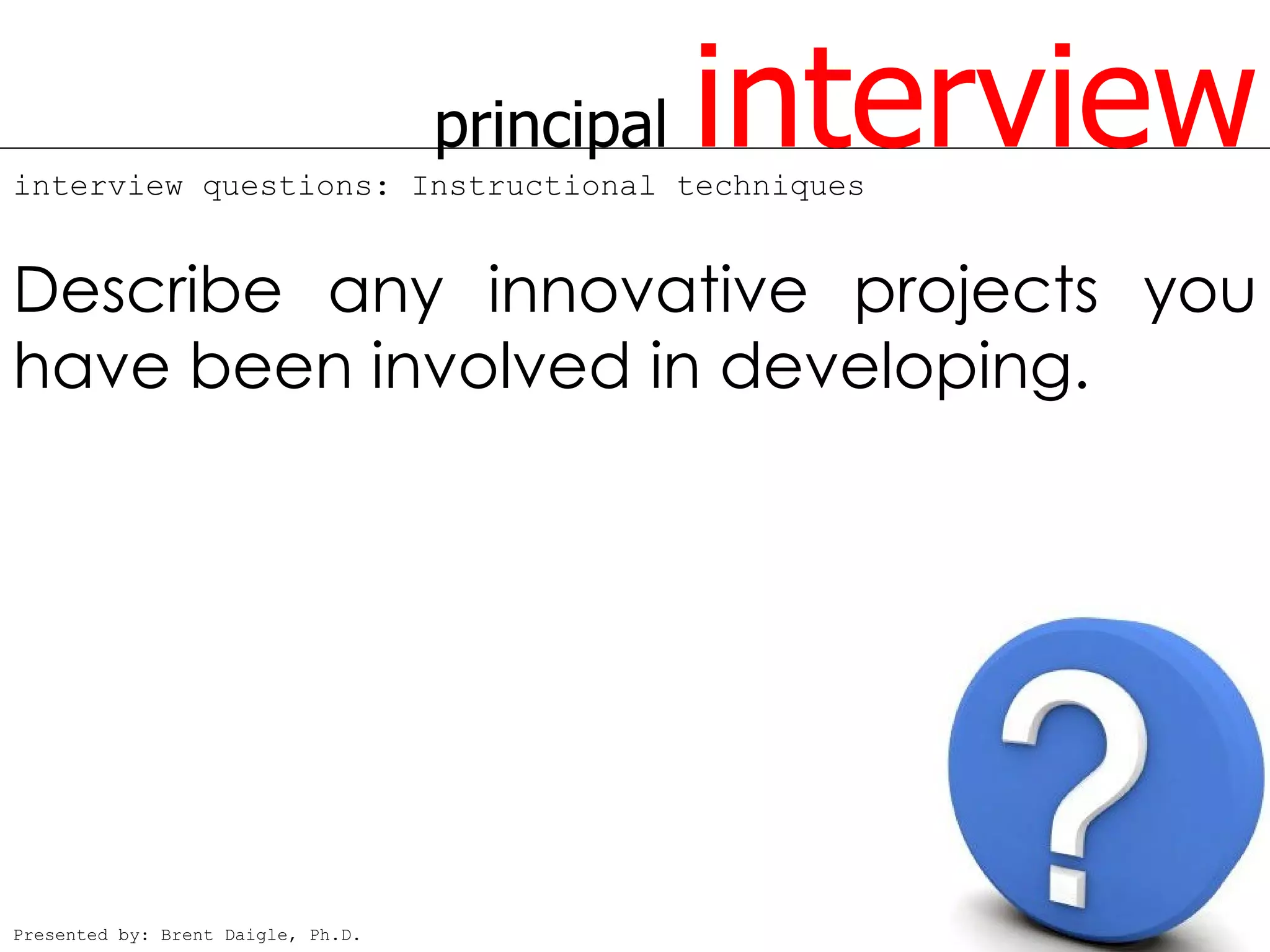principal
interview questions: Instructional techniques
                                                interview
Describe any innovative projects you
have been involved in developing.




Presented by: Brent Daigle, Ph.D.
 