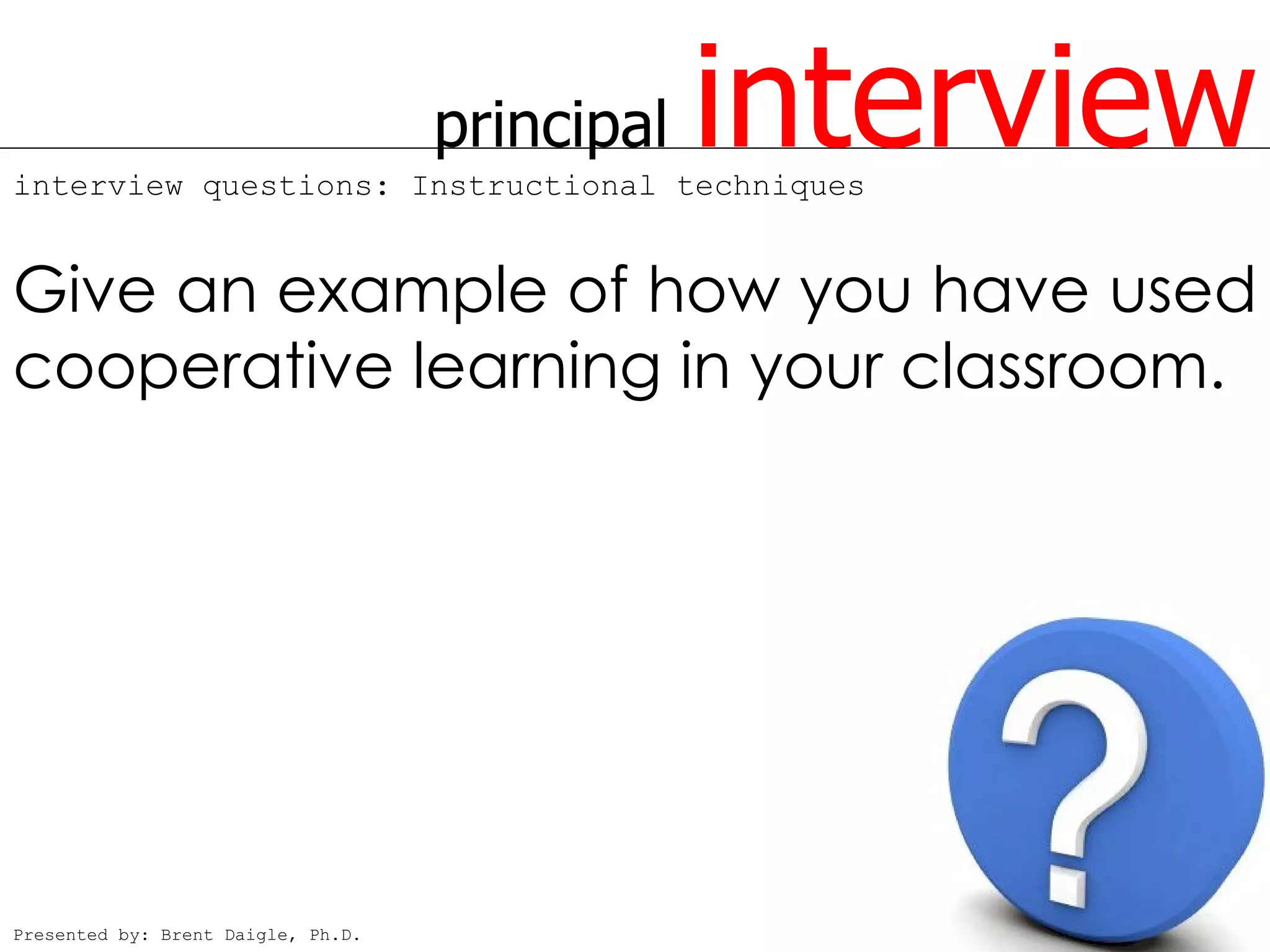 principal
interview questions: Instructional techniques
                                                interview
Give an example of how you have used
cooperative learning in your classroom.




Presented by: Brent Daigle, Ph.D.
 