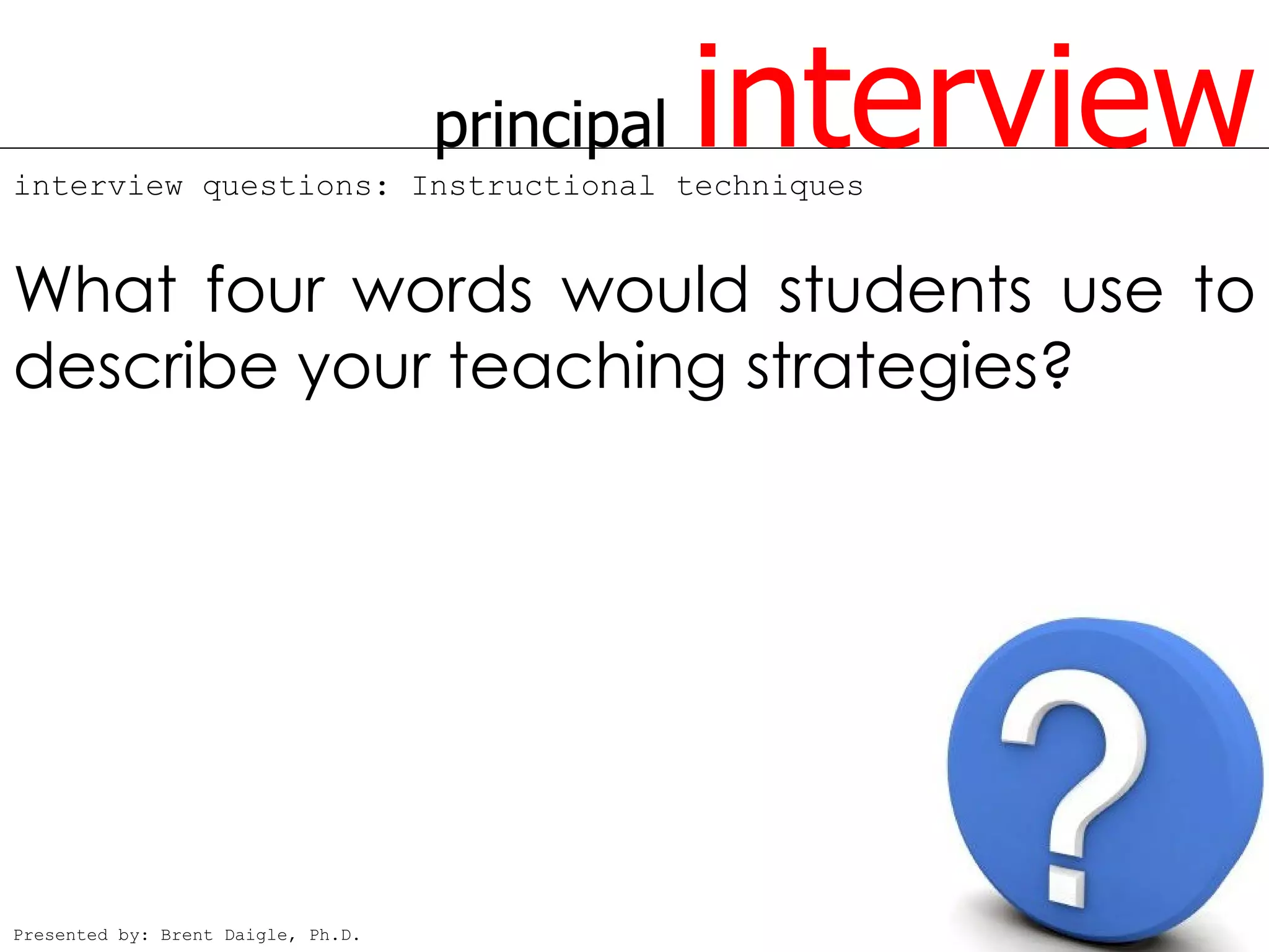 principal
interview questions: Instructional techniques
                                                interview
What four words would students use to
describe your teaching strategies?




Presented by: Brent Daigle, Ph.D.
 