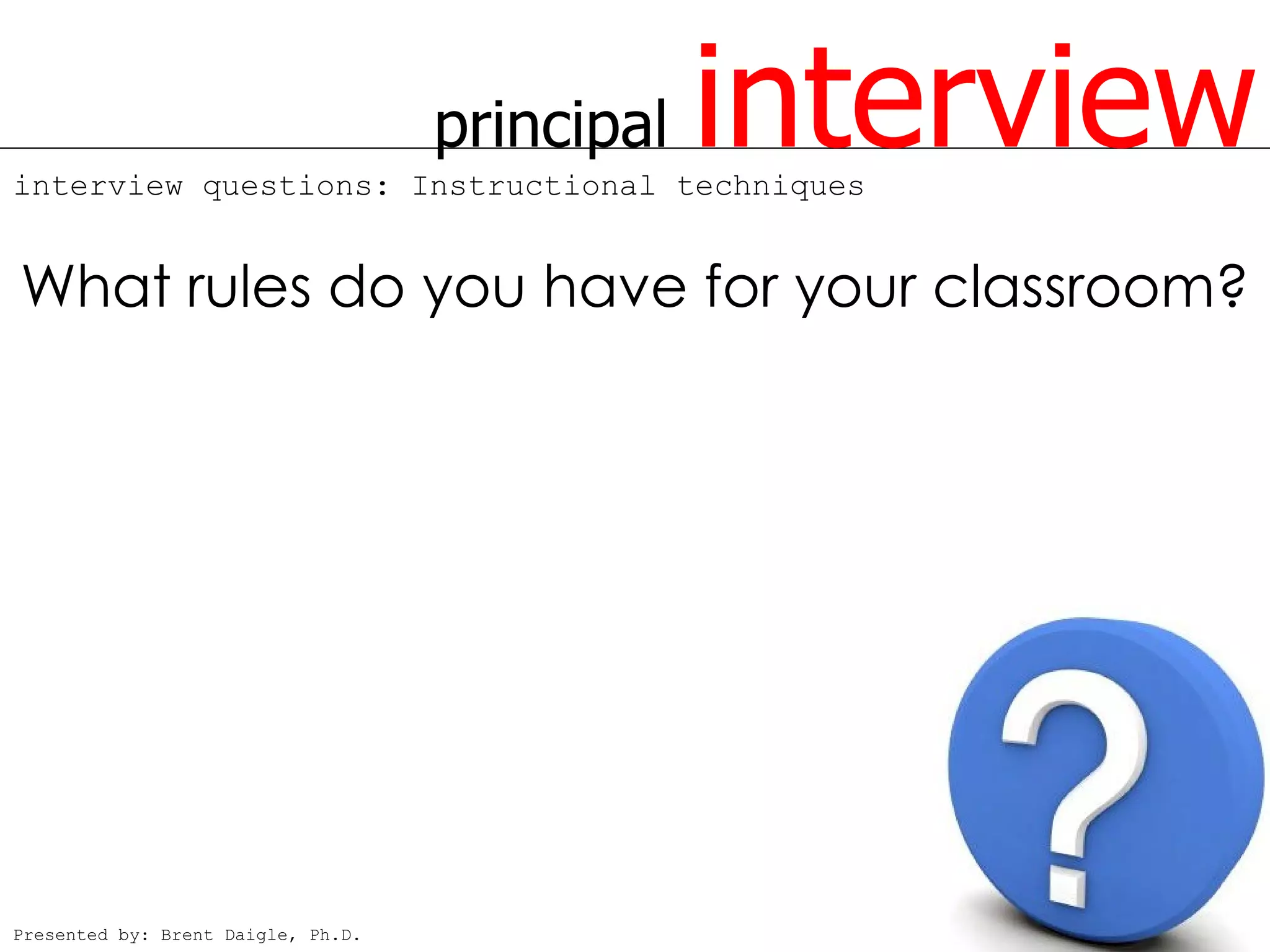 principal
interview questions: Instructional techniques
                                                interview
What rules do you have for your classroom?




Presented by: Brent Daigle, Ph.D.
 