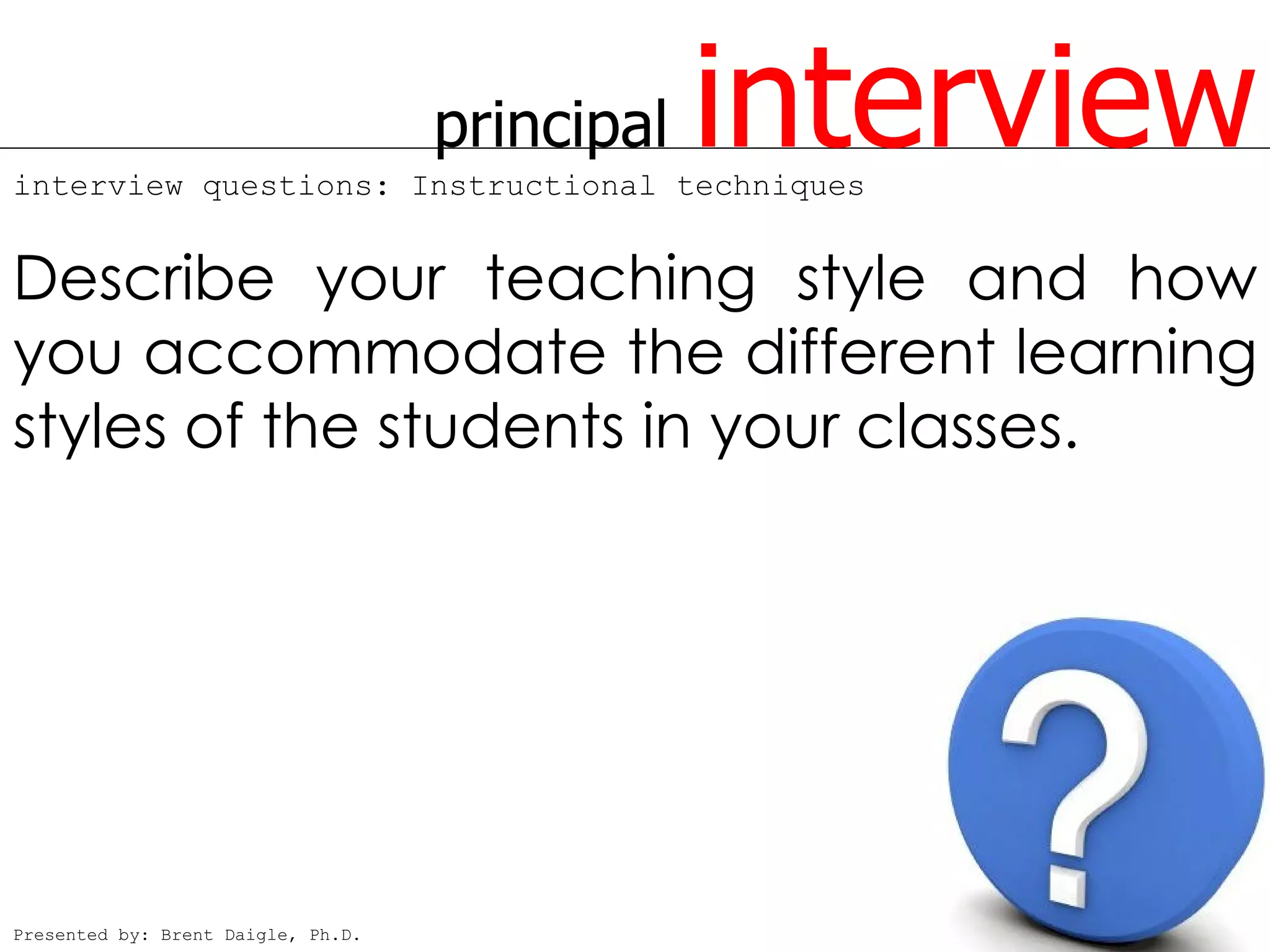 principal
interview questions: Instructional techniques
                                                interview
Describe your teaching style and how
you accommodate the different learning
styles of the students in your classes.




Presented by: Brent Daigle, Ph.D.
 