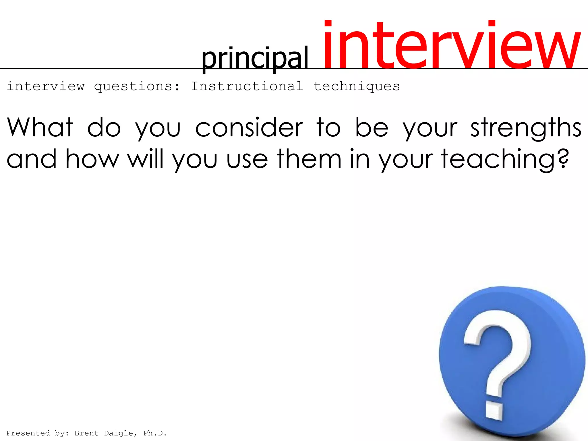 principal
interview questions: Instructional techniques
                                                interview
What do you consider to be your strengths
and how will you use them in your teaching?




Presented by: Brent Daigle, Ph.D.
 