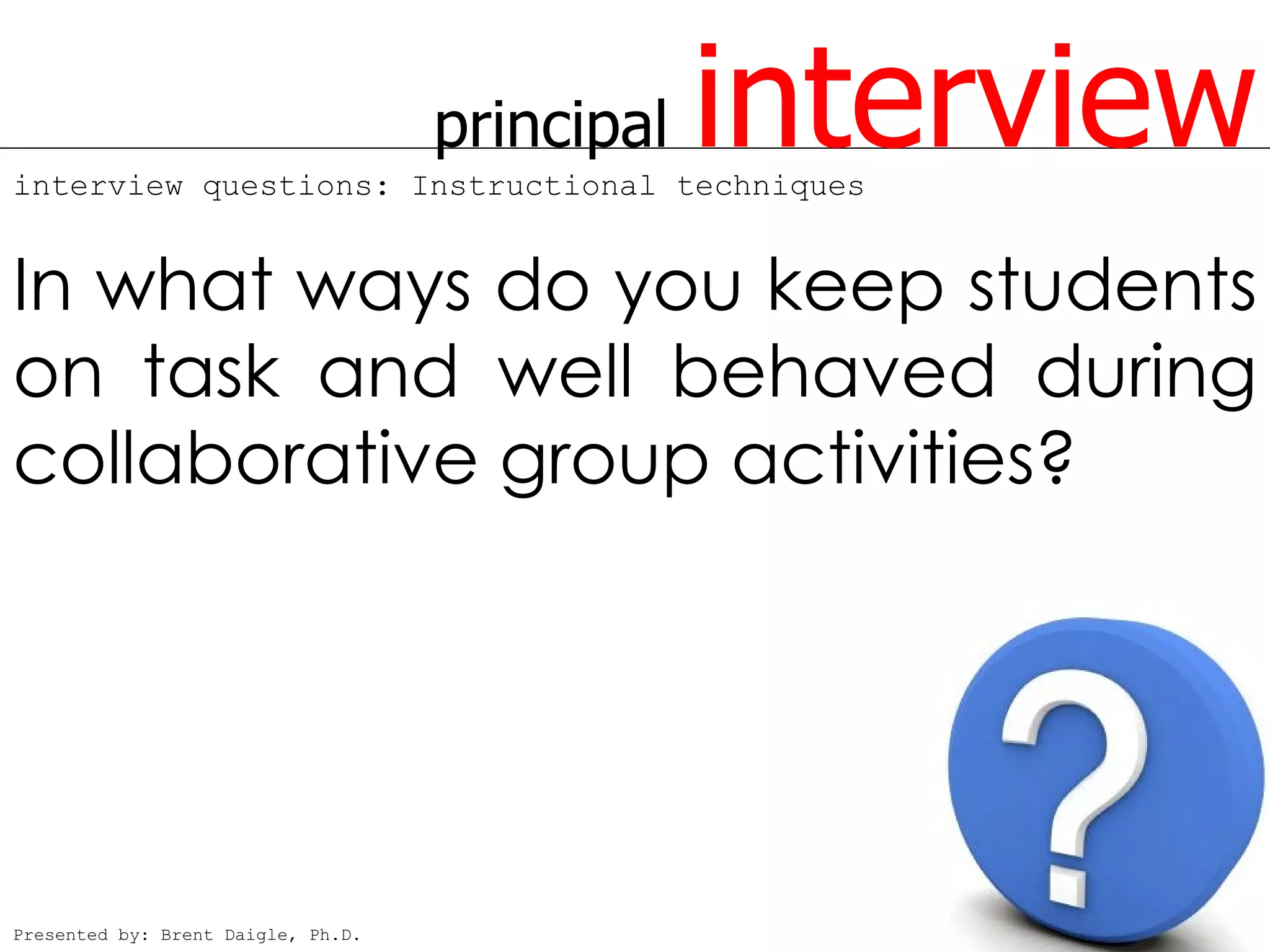 principal
interview questions: Instructional techniques
                                                interview
In what ways do you keep students
on task and well behaved during
collaborative group activities?




Presented by: Brent Daigle, Ph.D.
 
