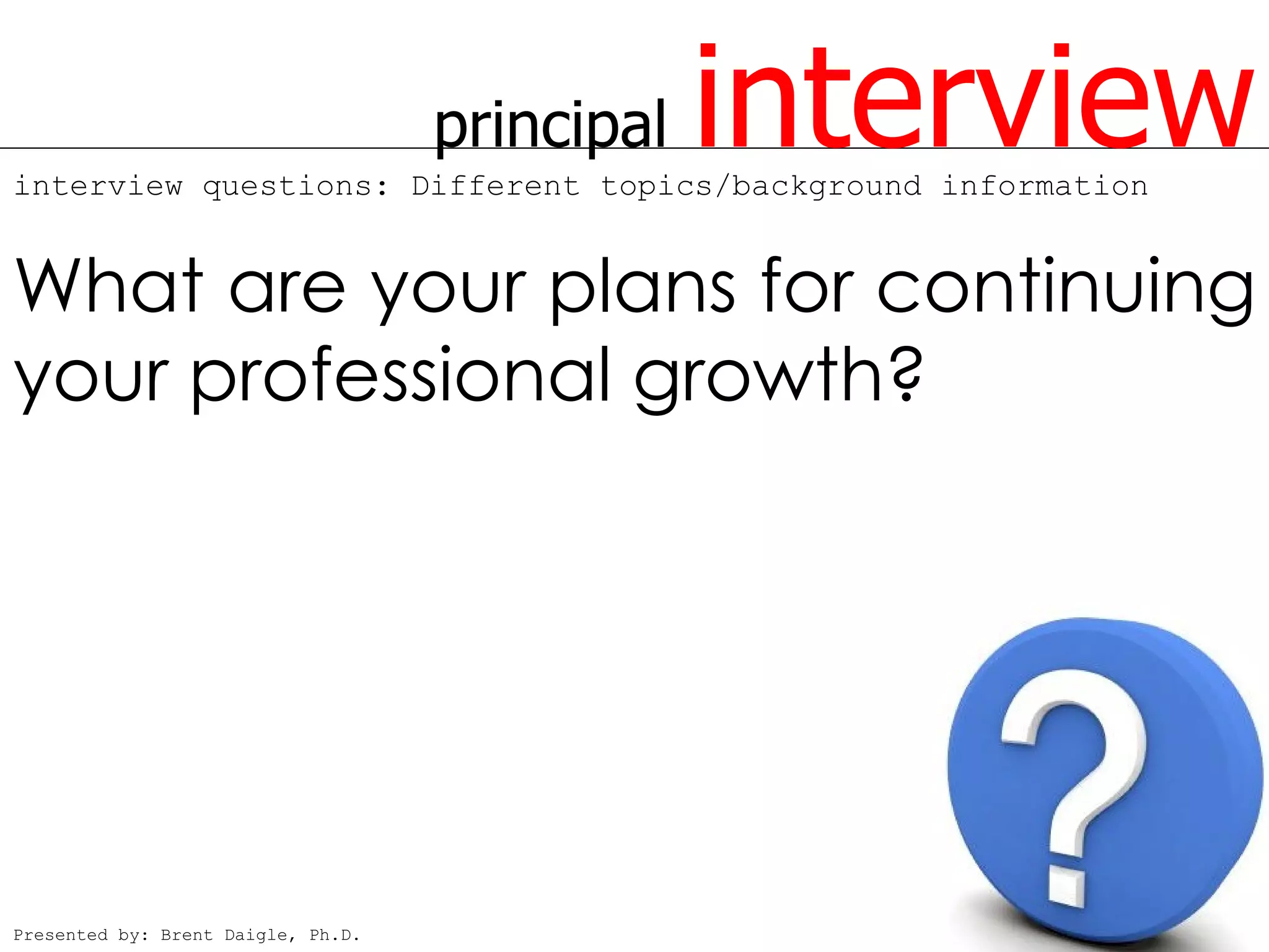 principal   interview
interview questions: Different topics/background information


What are your plans for continuing
your professional growth?




Presented by: Brent Daigle, Ph.D.
 