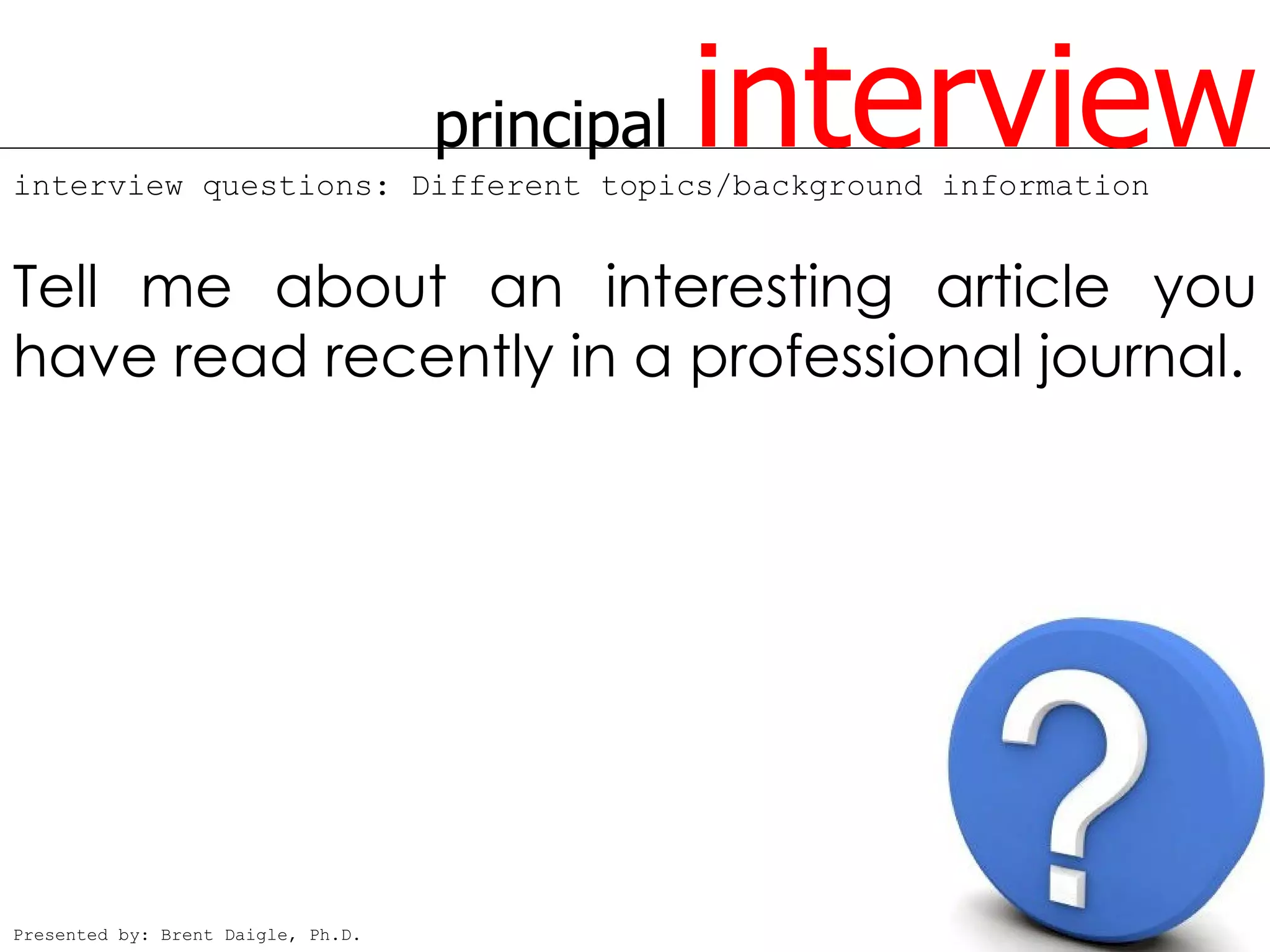 principal   interview
interview questions: Different topics/background information


Tell me about an interesting article you
have read recently in a professional journal.




Presented by: Brent Daigle, Ph.D.
 