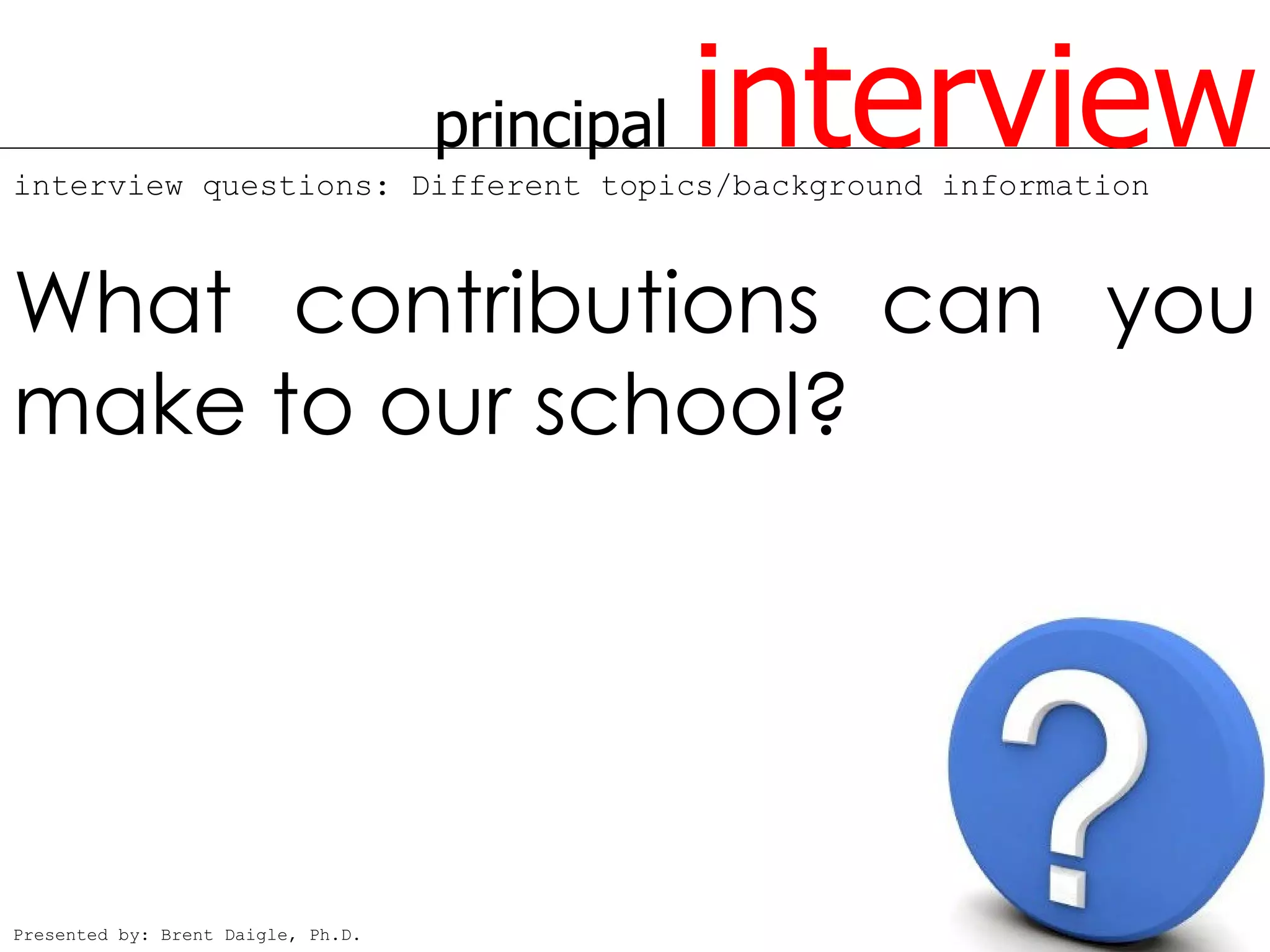 principal   interview
interview questions: Different topics/background information



What contributions can you
make to our school?




Presented by: Brent Daigle, Ph.D.
 