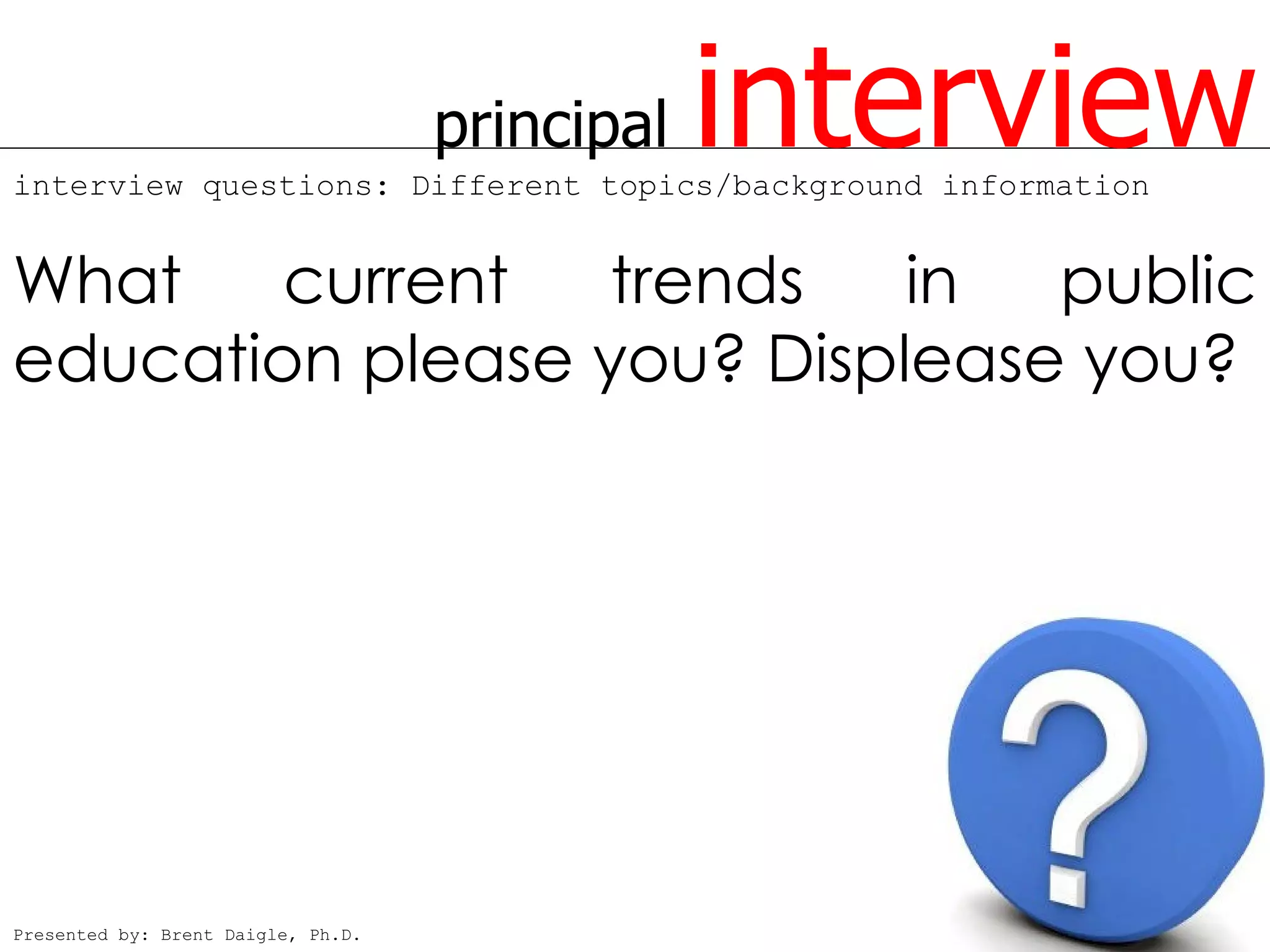 principal   interview
interview questions: Different topics/background information


What    current   trends   in  public
education please you? Displease you?




Presented by: Brent Daigle, Ph.D.
 