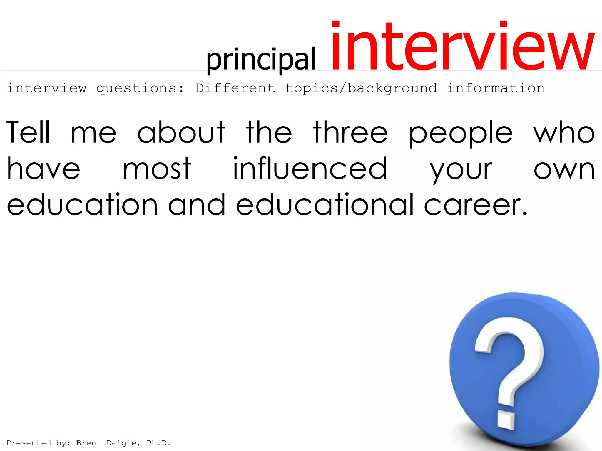principal   interview
interview questions: Different topics/background information


Tell me about the three people who
have most influenced your own
education and educational career.




Presented by: Brent Daigle, Ph.D.
 