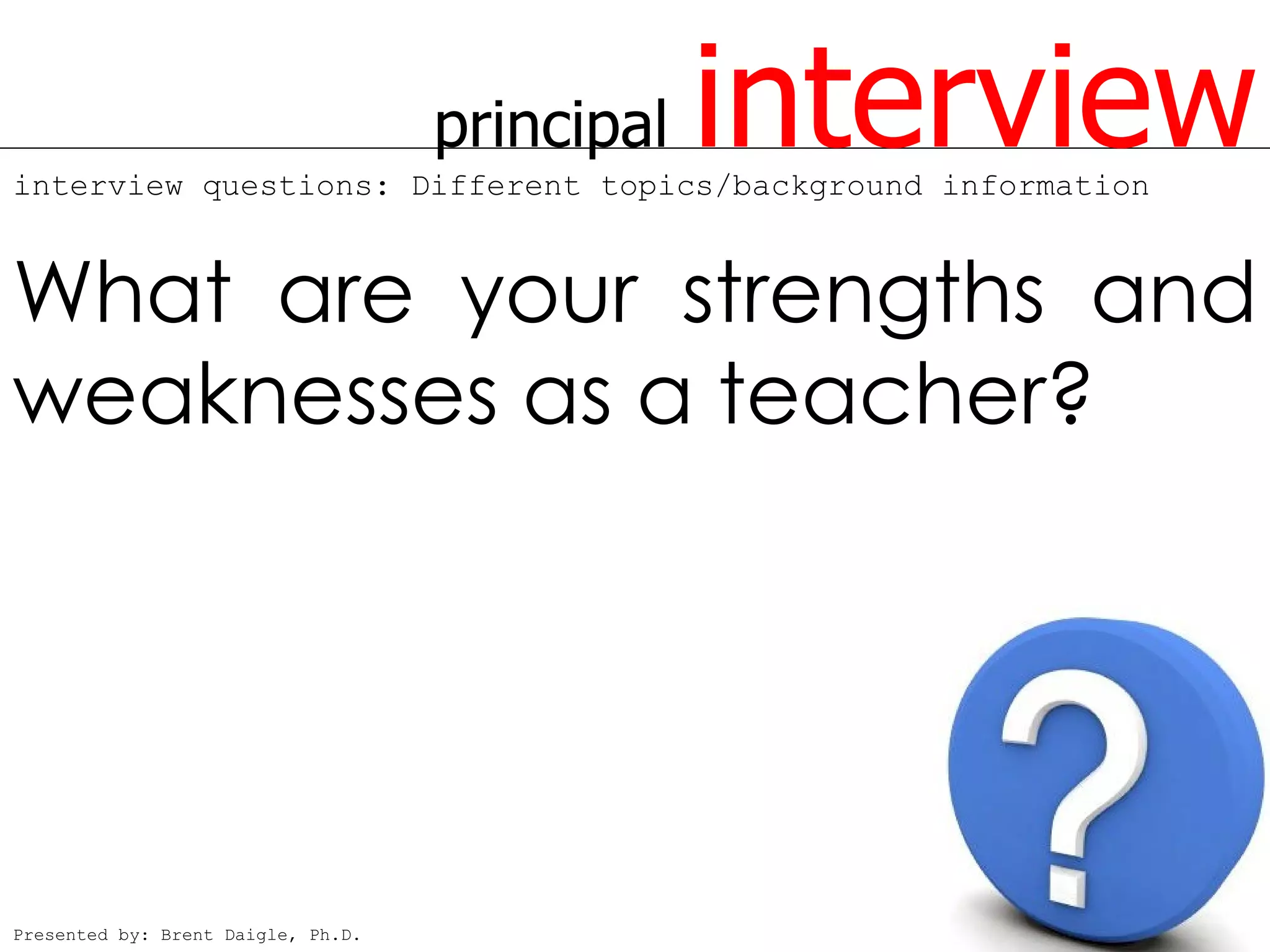 principal   interview
interview questions: Different topics/background information



What are your strengths and
weaknesses as a teacher?




Presented by: Brent Daigle, Ph.D.
 