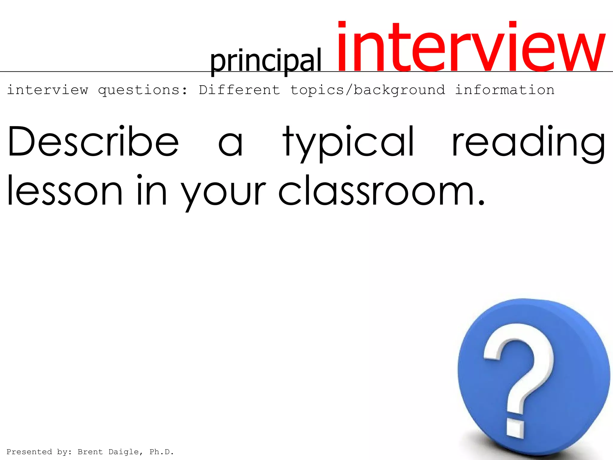 principal   interview
interview questions: Different topics/background information



Describe a typical reading
lesson in your classroom.




Presented by: Brent Daigle, Ph.D.
 