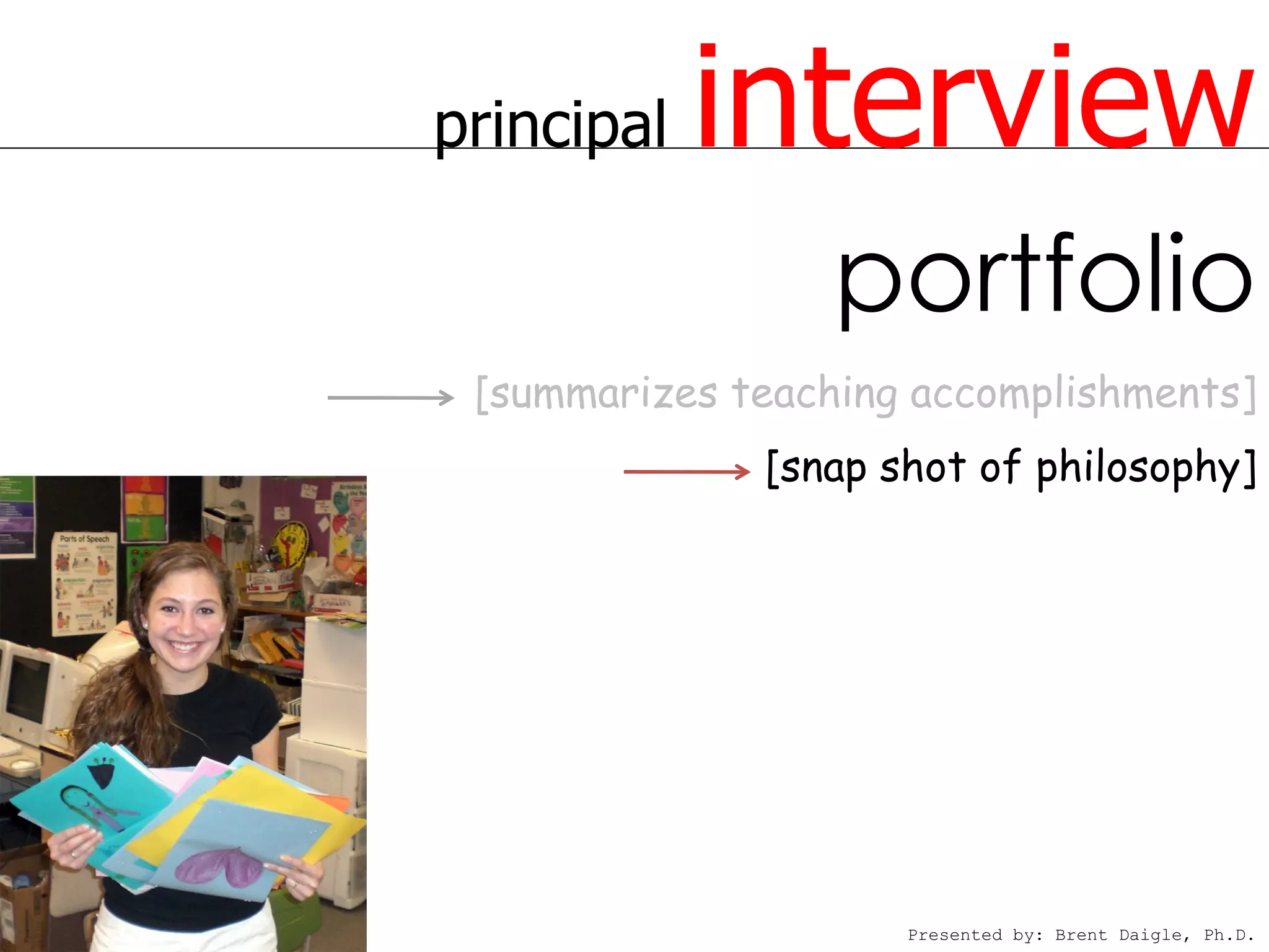 principal   interview
                  portfolio
 [summarizes teaching accomplishments]
              [snap shot of philosophy]




                     Presented by: Brent Daigle, Ph.D.
 
