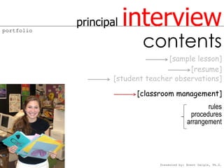 portfolio
            principal   interview
                            contents
                                   [sample lesson]
                                         [resume]
                    [student teacher observations]

                          [classroom management]
                                                     rules
                                               procedures
                                              arrangement




                                Presented by: Brent Daigle, Ph.D.
 
