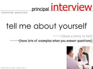 interview questions
                                    principal   interview
      tell me about yourself
                                                    [have a story to tell]
                       [have lots of examples when you answer questions]




Presented by: Brent Daigle, Ph.D.
 