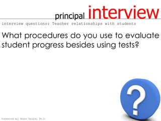 principal   interview
interview questions: Teacher relationships with students


What procedures do you use to evaluate
student progress besides using tests?




Presented by: Brent Daigle, Ph.D.
 