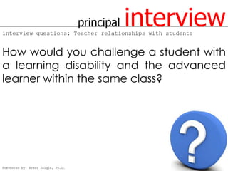 principal   interview
interview questions: Teacher relationships with students


How would you challenge a student with
a learning disability and the advanced
learner within the same class?




Presented by: Brent Daigle, Ph.D.
 