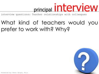principal   interview
interview questions: Teacher relationships with colleagues


What kind of teachers would you
prefer to work with? Why?




Presented by: Brent Daigle, Ph.D.
 