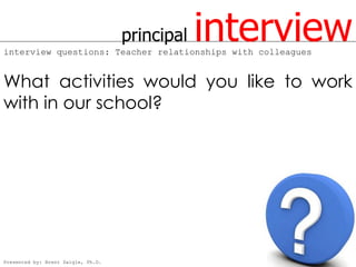 principal   interview
interview questions: Teacher relationships with colleagues


What activities would you like to work
with in our school?




Presented by: Brent Daigle, Ph.D.
 