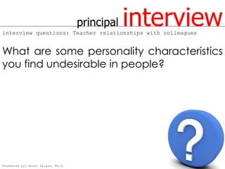 principal   interview
interview questions: Teacher relationships with colleagues


What are some personality characteristics
you find undesirable in people?




Presented by: Brent Daigle, Ph.D.
 