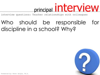 principal   interview
interview questions: Teacher relationships with colleagues


Who should be responsible                                    for
discipline in a school? Why?




Presented by: Brent Daigle, Ph.D.
 