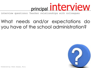 principal   interview
interview questions: Teacher relationships with colleagues



What needs and/or expectations do
you have of the school administration?




Presented by: Brent Daigle, Ph.D.
 