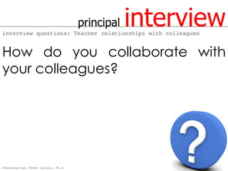 principal   interview
interview questions: Teacher relationships with colleagues


How do you collaborate with
your colleagues?




Presented by: Brent Daigle, Ph.D.
 