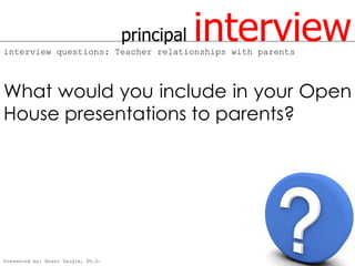 principal   interview
interview questions: Teacher relationships with parents



What would you include in your Open
House presentations to parents?




Presented by: Brent Daigle, Ph.D.
 