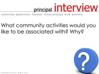 principal   interview
interview questions: Teacher relationships with parents



What community activities would you
like to be associated with? Why?




Presented by: Brent Daigle, Ph.D.
 