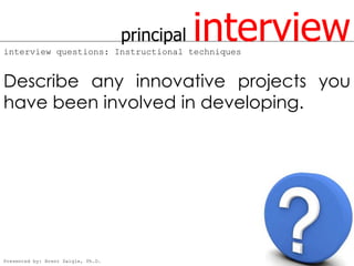 principal
interview questions: Instructional techniques
                                                interview
Describe any innovative projects you
have been involved in developing.




Presented by: Brent Daigle, Ph.D.
 